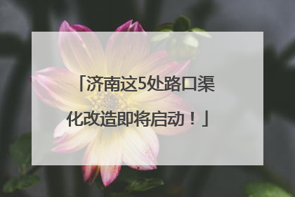 济南这5处路口渠化改造即将启动！