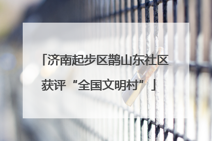 济南起步区鹊山东社区获评“全国文明村”