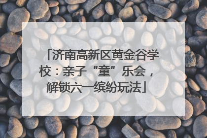 济南高新区黄金谷学校：亲子“童”乐会，解锁六一缤纷玩法