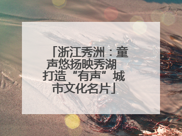 浙江秀洲：童声悠扬映秀湖 打造“有声”城市文化名片