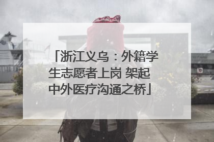 浙江义乌：外籍学生志愿者上岗 架起中外医疗沟通之桥