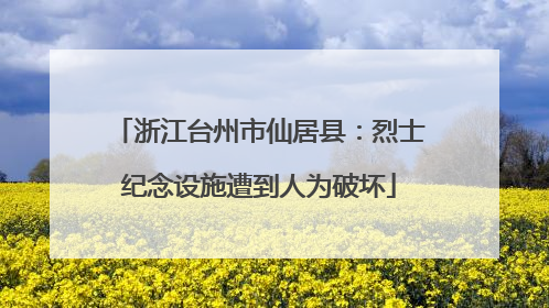 浙江台州市仙居县：烈士纪念设施遭到人为破坏