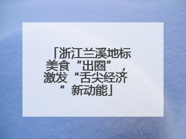 浙江兰溪地标美食“出圈”，激发“舌尖经济”新动能