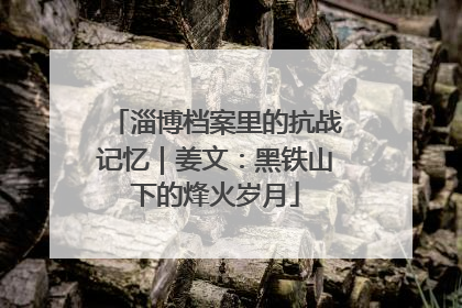 淄博档案里的抗战记忆｜姜文：黑铁山下的烽火岁月