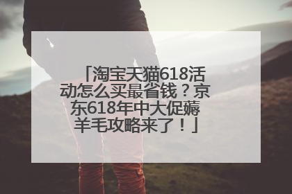 淘宝天猫618活动怎么买最省钱？京东618年中大促薅羊毛攻略来了！