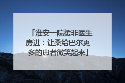 淮安一院援非医生房进：让桑给巴尔更多的患者微笑起来