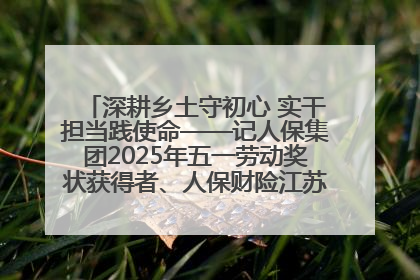 深耕乡土守初心 实干担当践使命——记人保集团2025年五一劳动奖状获得者、人保财险江苏南通海安支公司