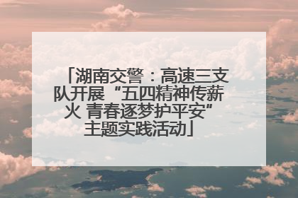 湖南交警：高速三支队开展“五四精神传薪火 青春逐梦护平安”主题实践活动