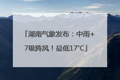 湖南气象发布：中雨+7级阵风！最低17℃