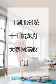 湖北省第十七届龙舟大赛圆满收官