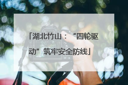湖北竹山：“四轮驱动”筑牢安全防线