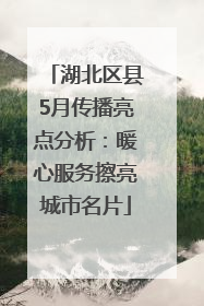 湖北区县5月传播亮点分析：暖心服务擦亮城市名片