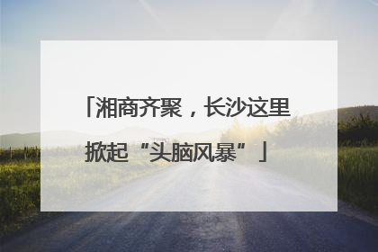 湘商齐聚，长沙这里掀起“头脑风暴”
