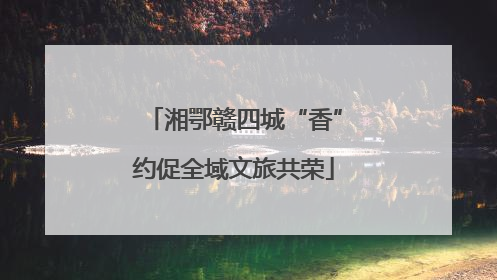 湘鄂赣四城“香”约促全域文旅共荣