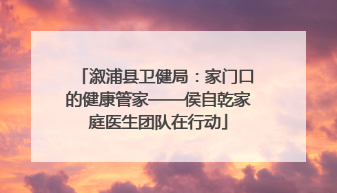 溆浦县卫健局：家门口的健康管家——侯自乾家庭医生团队在行动