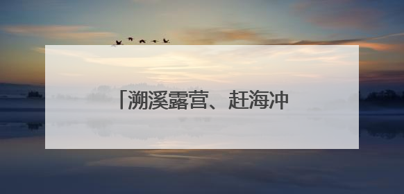 溯溪露营、赶海冲浪、入山观瀑 泉州玩水，走起！