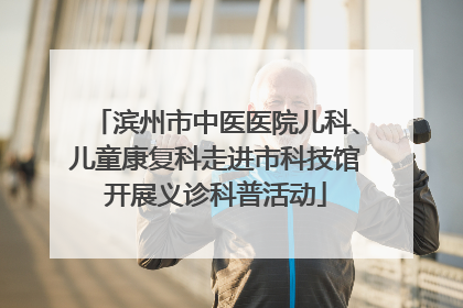 滨州市中医医院儿科、儿童康复科走进市科技馆开展义诊科普活动