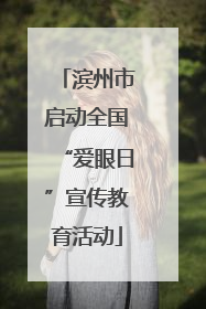 滨州市启动全国“爱眼日”宣传教育活动