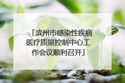 滨州市感染性疾病医疗质量控制中心工作会议顺利召开