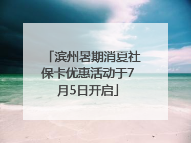 滨州暑期消夏社保卡优惠活动于7月5日开启