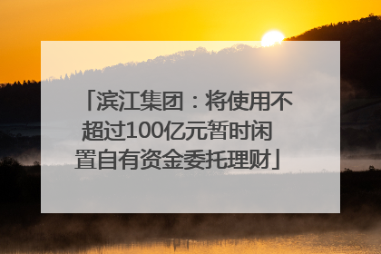 滨江集团：将使用不超过100亿元暂时闲置自有资金委托理财