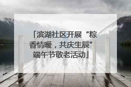 滨湖社区开展“粽香情暖，共庆生辰”端午节敬老活动