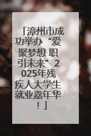 漳州市成功举办“爱聚梦想 职引未来”2025年残疾人大学生就业嘉年华！