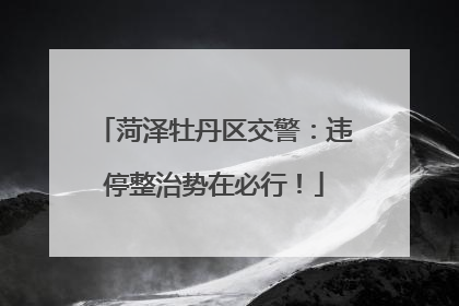 菏泽牡丹区交警：违停整治势在必行！