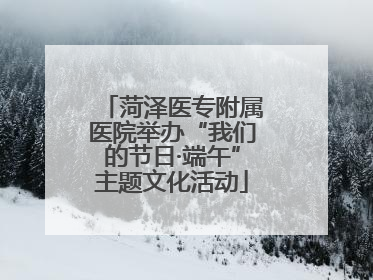 菏泽医专附属医院举办“我们的节日·端午”主题文化活动