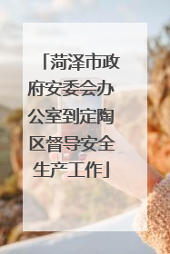 菏泽市政府安委会办公室到定陶区督导安全生产工作