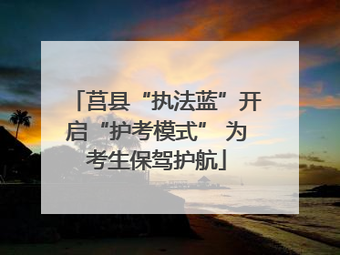 莒县“执法蓝”开启“护考模式” 为考生保驾护航