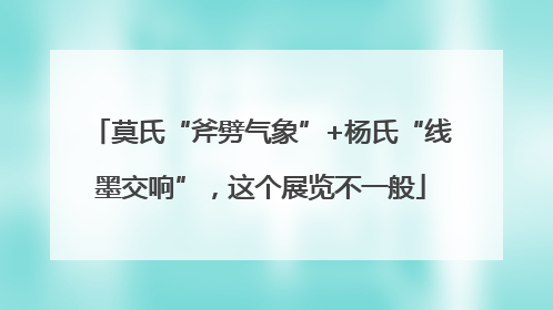 莫氏“斧劈气象”+杨氏“线墨交响”，这个展览不一般