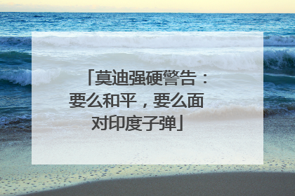 莫迪强硬警告：要么和平，要么面对印度子弹