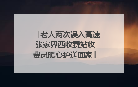 老人两次误入高速 张家界西收费站收费员暖心护送回家