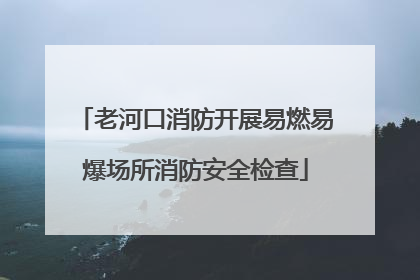 老河口消防开展易燃易爆场所消防安全检查