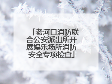 老河口消防联合公安派出所开展娱乐场所消防安全专项检查