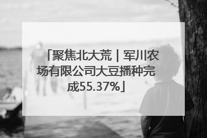 聚焦北大荒｜军川农场有限公司大豆播种完成55.37%