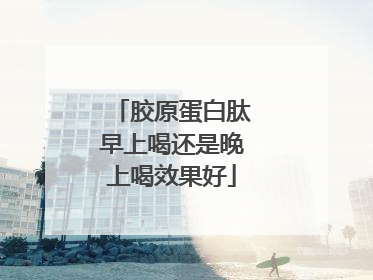 胶原蛋白肽早上喝还是晚上喝效果好