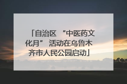 自治区 “中医药文化月” 活动在乌鲁木齐市人民公园启动