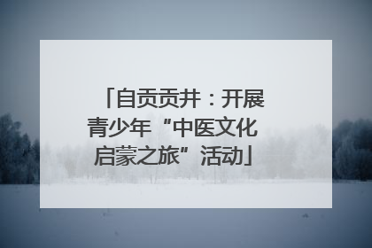自贡贡井：开展青少年“中医文化启蒙之旅”活动