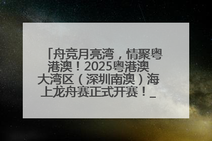 舟竞月亮湾，情聚粤港澳！2025粤港澳大湾区（深圳南澳）海上龙舟赛正式开赛！_深圳新闻网