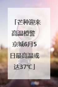 芒种迎来高温橙警 京城6月5日最高温或达37℃