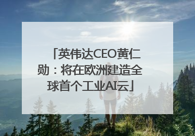 英伟达CEO黄仁勋：将在欧洲建造全球首个工业AI云