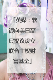 英媒：软银向美日高层提议设立联合主权财富基金