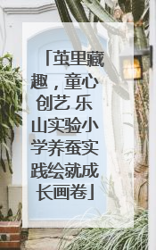 茧里藏趣，童心创艺 乐山实验小学养蚕实践绘就成长画卷