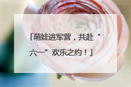 萌娃进军营，共赴“六一”欢乐之约！