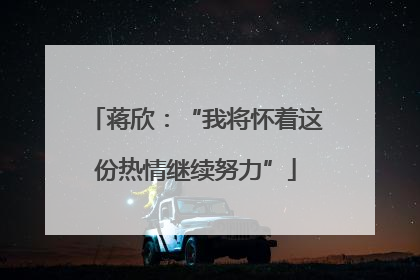 蒋欣：“我将怀着这份热情继续努力”