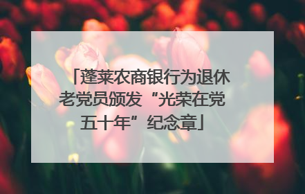 蓬莱农商银行为退休老党员颁发“光荣在党五十年”纪念章