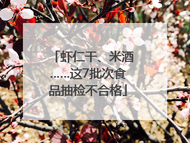 虾仁干、米酒……这7批次食品抽检不合格