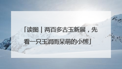 读图｜两百多古玉新展，先看一只玉润而呆萌的小熊